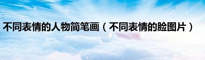 不同表情的人物简笔画（不同表情的脸图片）