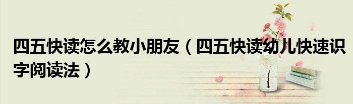 四五快读怎么教小朋友（四五快读幼儿快速识字阅读法）