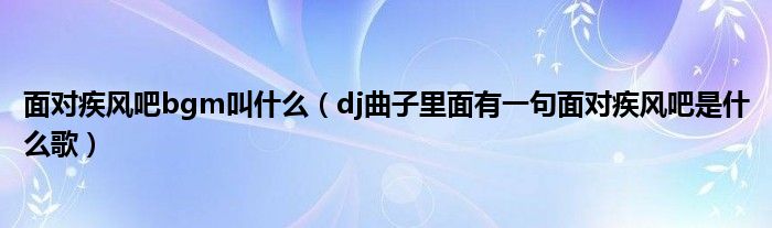 面对疾风吧bgm叫什么（dj曲子里面有一句面对疾风吧是什么歌）
