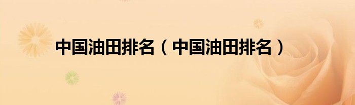 中国油田排名（中国油田排名）