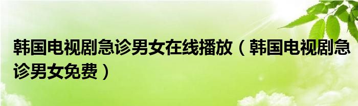韩国电视剧急诊男女在线播放（韩国电视剧急诊男女免费）