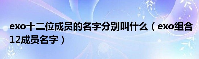 exo十二位成员的名字分别叫什么（exo组合12成员名字）