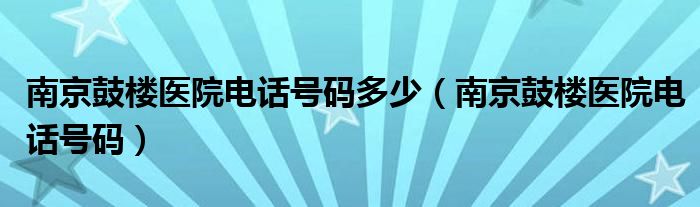 南京鼓楼医院电话号码多少（南京鼓楼医院电话号码）