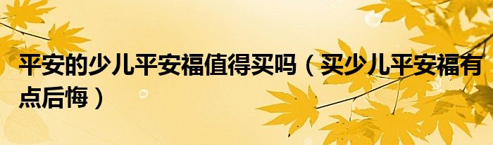 平安的少儿平安福值得买吗（买少儿平安福有点后悔）
