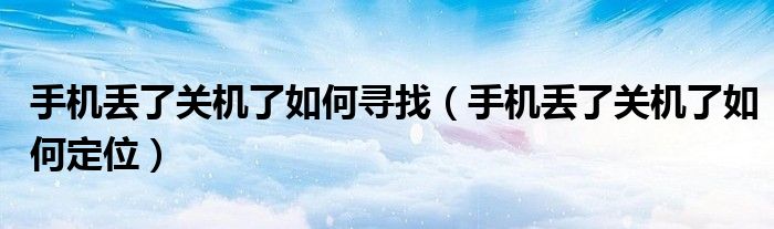 手机丢了关机了如何寻找（手机丢了关机了如何定位）