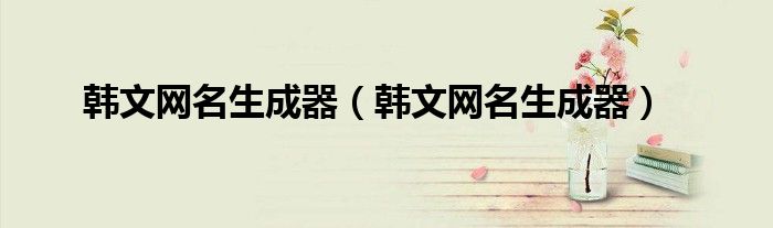 韩文网名生成器（韩文网名生成器）