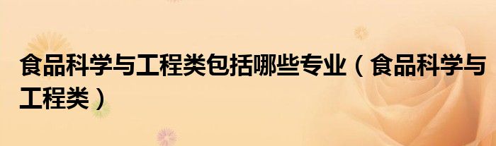 食品科学与工程类包括哪些专业（食品科学与工程类）