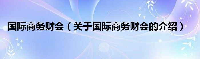 国际商务财会（关于国际商务财会的介绍）