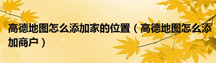 高德地图怎么添加家的位置（高德地图怎么添加商户）