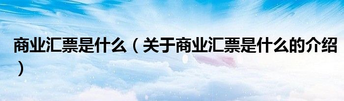 商业汇票是什么（关于商业汇票是什么的介绍）