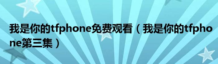 我是你的tfphone免费观看（我是你的tfphone第三集）