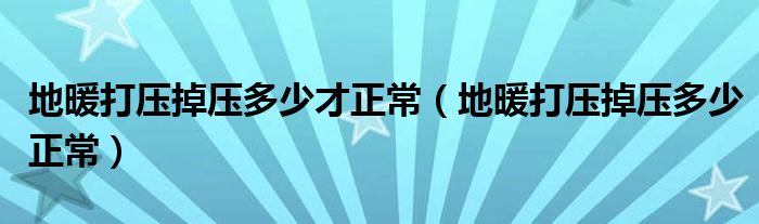 地暖打压掉压多少才正常（地暖打压掉压多少正常）