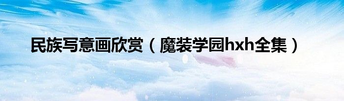民族写意画欣赏（魔装学园hxh全集）