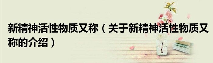 新精神活性物质又称（关于新精神活性物质又称的介绍）