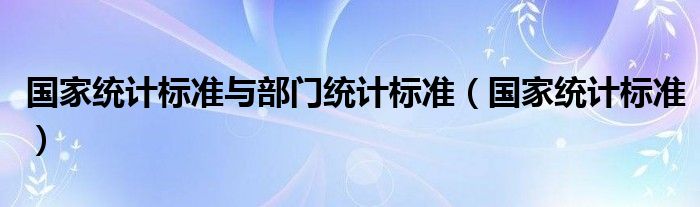 国家统计标准与部门统计标准（国家统计标准）