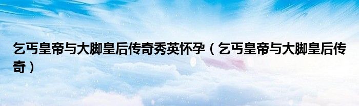 乞丐皇帝与大脚皇后传奇秀英怀孕（乞丐皇帝与大脚皇后传奇）