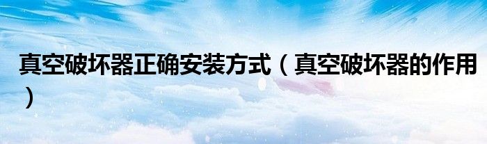真空破坏器正确安装方式（真空破坏器的作用）