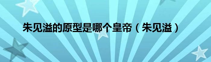 朱见溢的原型是哪个皇帝（朱见溢）