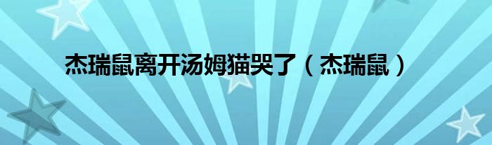 杰瑞鼠离开汤姆猫哭了（杰瑞鼠）