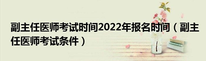 副主任医师考试时间2022年报名时间（副主任医师考试条件）