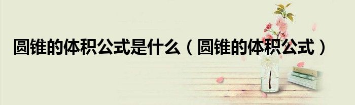 圆锥的体积公式是什么（圆锥的体积公式）