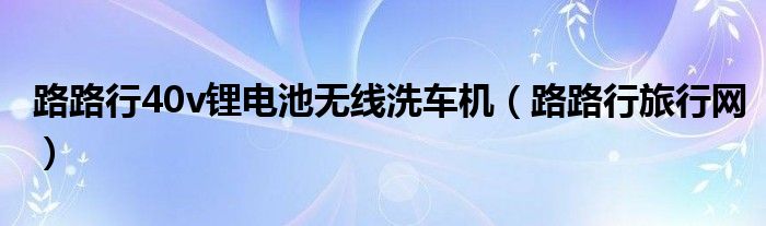 路路行40v锂电池无线洗车机（路路行旅行网）