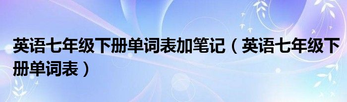英语七年级下册单词表加笔记（英语七年级下册单词表）