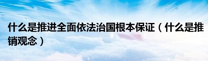 什么是推进全面依法治国根本保证（什么是推销观念）