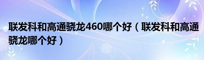 联发科和高通骁龙460哪个好（联发科和高通骁龙哪个好）