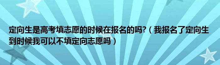 定向生是高考填志愿的时候在报名的吗?（我报名了定向生 到时候我可以不填定向志愿吗）