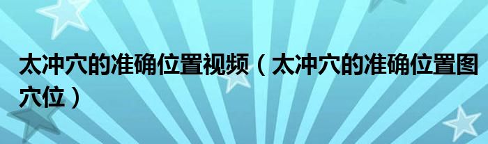 太冲穴的准确位置视频（太冲穴的准确位置图穴位）