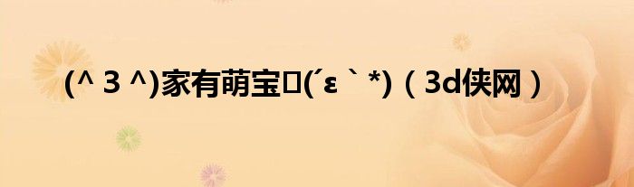 (^３^)家有萌宝❤(´ε｀*)（3d侠网）