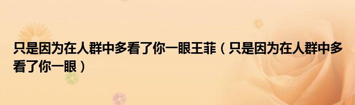 只是因为在人群中多看了你一眼王菲（只是因为在人群中多看了你一眼）