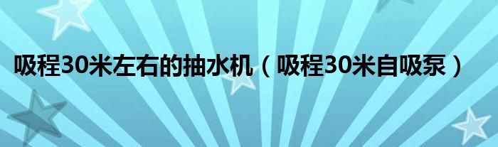 吸程30米左右的抽水机（吸程30米自吸泵）