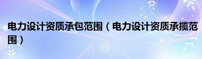 电力设计资质承包范围（电力设计资质承揽范围）