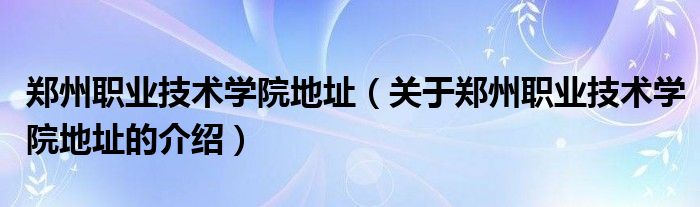 郑州职业技术学院地址（关于郑州职业技术学院地址的介绍）