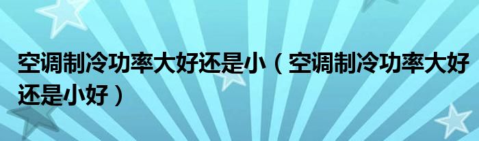 空调制冷功率大好还是小（空调制冷功率大好还是小好）