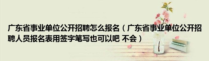 广东省事业单位公开招聘怎么报名（广东省事业单位公开招聘人员报名表用签字笔写也可以吧 不会）