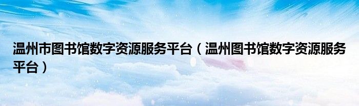 温州市图书馆数字资源服务平台（温州图书馆数字资源服务平台）