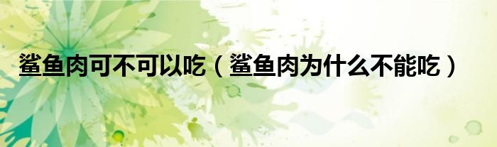 鲨鱼肉可不可以吃（鲨鱼肉为什么不能吃）