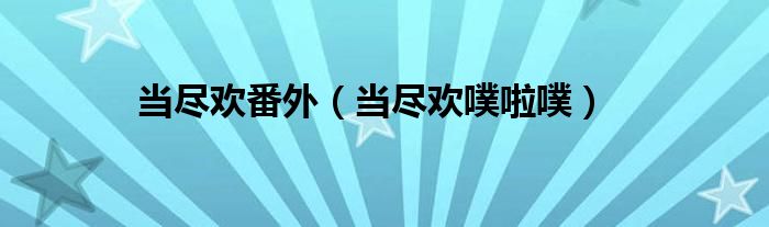 当尽欢番外（当尽欢噗啦噗）