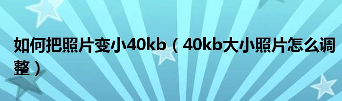 如何把照片变小40kb（40kb大小照片怎么调整）