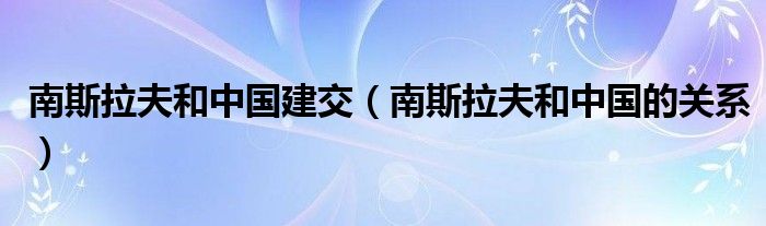 南斯拉夫和中国建交（南斯拉夫和中国的关系）