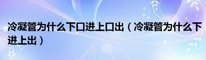 冷凝管为什么下口进上口出（冷凝管为什么下进上出）