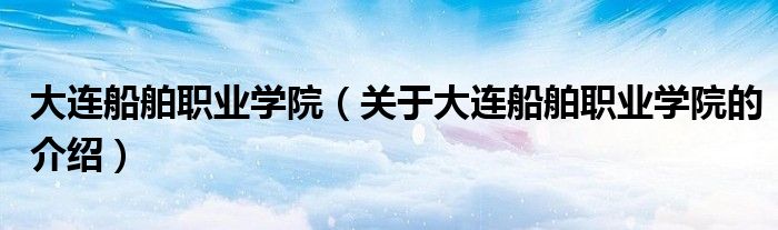 大连船舶职业学院（关于大连船舶职业学院的介绍）