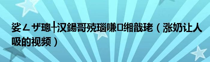 娑ㄥザ璁╀汉鍚哥殑瑙嗛缃戠珯（涨奶让人吸的视频）