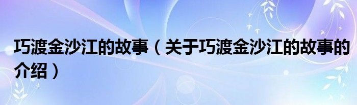 巧渡金沙江的故事（关于巧渡金沙江的故事的介绍）