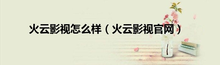 火云影视怎么样（火云影视官网）