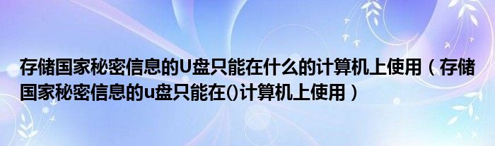 存储国家秘密信息的U盘只能在什么的计算机上使用（存储国家秘密信息的u盘只能在()计算机上使用）