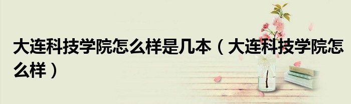 大连科技学院怎么样是几本（大连科技学院怎么样）